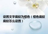 設置文字底紋為橙色（橙色底紋底紋怎么設置）
