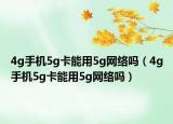 4g手機5g卡能用5g網(wǎng)絡(luò)嗎（4g手機5g卡能用5g網(wǎng)絡(luò)嗎）