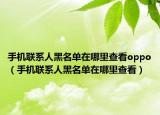 手機聯(lián)系人黑名單在哪里查看oppo（手機聯(lián)系人黑名單在哪里查看）