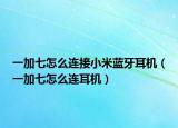 一加七怎么連接小米藍牙耳機（一加七怎么連耳機）
