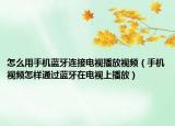 怎么用手機藍牙連接電視播放視頻（手機視頻怎樣通過藍牙在電視上播放）