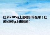紅米k305g上邊框聽(tīng)筒在哪（紅米k305g上市時(shí)間）