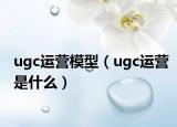 ugc運營模型（ugc運營是什么）