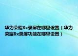 華為榮耀8x錄屏在哪里設(shè)置（華為榮耀8x錄屏功能在哪里設(shè)置）