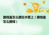 接線(xiàn)盒怎么接在水管上（接線(xiàn)盒怎么接線(xiàn)）