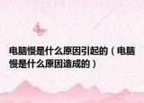 電腦慢是什么原因引起的（電腦慢是什么原因造成的）