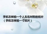 手機(jī)怎樣拍一個(gè)人左右對(duì)稱(chēng)的照片（手機(jī)怎樣拍一寸照片）