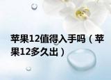 蘋(píng)果12值得入手嗎（蘋(píng)果12多久出）