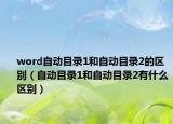 word自動(dòng)目錄1和自動(dòng)目錄2的區(qū)別（自動(dòng)目錄1和自動(dòng)目錄2有什么區(qū)別）