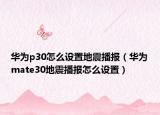 華為p30怎么設(shè)置地震播報（華為mate30地震播報怎么設(shè)置）