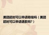 美團(tuán)超時(shí)可以申請(qǐng)賠償嗎（美團(tuán)超時(shí)可以申請(qǐng)退款嗎?）