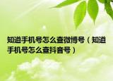 知道手機(jī)號(hào)怎么查微博號(hào)（知道手機(jī)號(hào)怎么查抖音號(hào)）