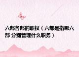 六部各部的職權(quán)（六部是指哪六部 分別管理什么職務(wù)）