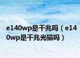 e140wp是千兆嗎（e140wp是千兆光貓嗎）