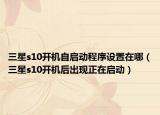 三星s10開機自啟動程序設置在哪（三星s10開機后出現(xiàn)正在啟動）