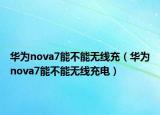 華為nova7能不能無(wú)線充（華為nova7能不能無(wú)線充電）