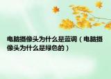 電腦攝像頭為什么是藍(lán)調(diào)（電腦攝像頭為什么是綠色的）