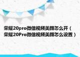 榮耀20pro微信視頻美顏怎么開(kāi)（榮耀20Pro微信視頻美顏怎么設(shè)置）