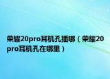 榮耀20pro耳機(jī)孔插哪（榮耀20pro耳機(jī)孔在哪里）
