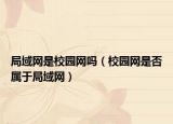局域網(wǎng)是校園網(wǎng)嗎（校園網(wǎng)是否屬于局域網(wǎng)）