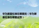 華為屏幕校準在哪里找（華為屏幕校準在哪里設置）