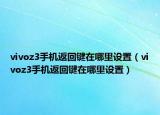 vivoz3手機(jī)返回鍵在哪里設(shè)置（vivoz3手機(jī)返回鍵在哪里設(shè)置）