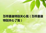 怎樣查誰特別關(guān)心我（怎樣查誰特別關(guān)心了我）