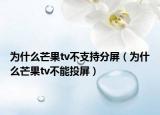 為什么芒果tv不支持分屏（為什么芒果tv不能投屏）