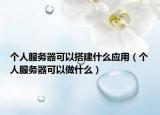 個(gè)人服務(wù)器可以搭建什么應(yīng)用（個(gè)人服務(wù)器可以做什么）