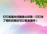 釘釘直播關(guān)閉攝像頭權(quán)限（釘釘關(guān)了相機(jī)權(quán)限還可以看直播嗎）