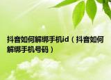 抖音如何解綁手機(jī)id（抖音如何解綁手機(jī)號碼）