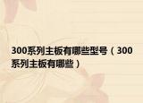 300系列主板有哪些型號（300系列主板有哪些）