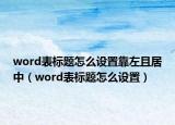 word表標題怎么設置靠左且居中（word表標題怎么設置）