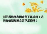 瀏覽微信朋友圈會(huì)留下足跡嗎（訪問(wèn)微信朋友圈會(huì)留下足跡嗎）