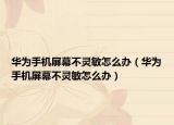 華為手機(jī)屏幕不靈敏怎么辦（華為手機(jī)屏幕不靈敏怎么辦）
