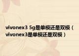 vivonex3 5g是單模還是雙模（vivonex3是單模還是雙模）