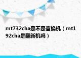 mt732cha是不是官換機(jī)（mt192cha是翻新機(jī)嗎）
