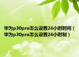 華為p30pro怎么設(shè)置24小時時間（華為p30pro怎么設(shè)置24小時制）