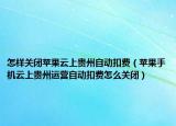 怎樣關(guān)閉蘋果云上貴州自動扣費(fèi)（蘋果手機(jī)云上貴州運(yùn)營自動扣費(fèi)怎么關(guān)閉）