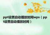 ppt設(shè)置自動播放時間wps（ppt設(shè)置自動播放時間）