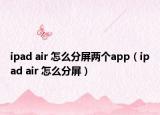 ipad air 怎么分屏兩個(gè)app（ipad air 怎么分屏）