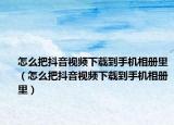 怎么把抖音視頻下載到手機相冊里（怎么把抖音視頻下載到手機相冊里）