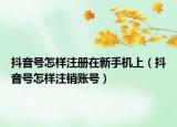 抖音號怎樣注冊在新手機上（抖音號怎樣注銷賬號）