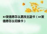 xr發(fā)信息怎么更改主副卡（xr發(fā)信息怎么切換卡）