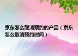 京東怎么取消預(yù)約的產(chǎn)品（京東怎么取消預(yù)約時(shí)間）