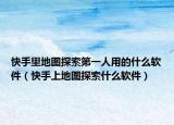 快手里地圖探索第一人用的什么軟件（快手上地圖探索什么軟件）