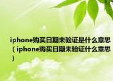 iphone購(gòu)買日期未驗(yàn)證是什么意思（iphone購(gòu)買日期未驗(yàn)證什么意思）