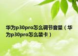 華為p30pro怎么調(diào)節(jié)音量（華為p30pro怎么裝卡）