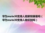 華為mate30支持人臉解鎖屏幕嗎（華為mate30支持人臉識別嗎）