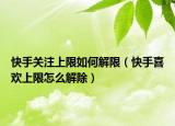 快手關(guān)注上限如何解限（快手喜歡上限怎么解除）